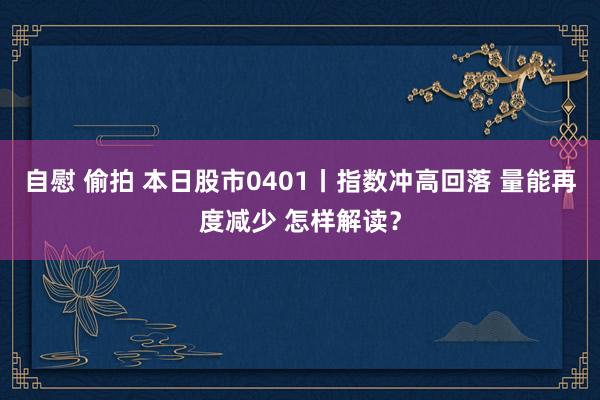 自慰 偷拍 本日股市0401丨指数冲高回落 量能再度减少 怎样解读？