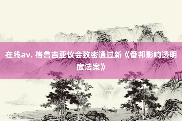 在线av. 格鲁吉亚议会致密通过新《番邦影响透明度法案》