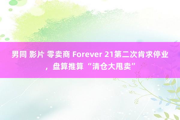 男同 影片 零卖商 Forever 21第二次肯求停业，盘算推算 “清仓大甩卖”