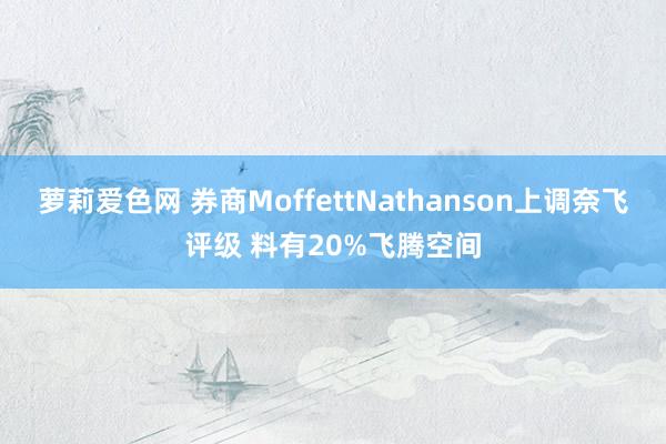 萝莉爱色网 券商MoffettNathanson上调奈飞评级 料有20%飞腾空间