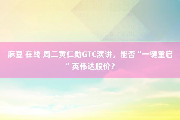 麻豆 在线 周二黄仁勋GTC演讲，能否“一键重启”英伟达股价？