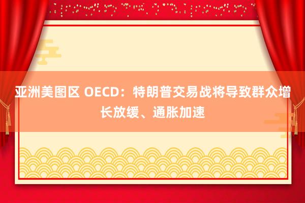 亚洲美图区 OECD：特朗普交易战将导致群众增长放缓、通胀加速