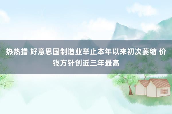 热热撸 好意思国制造业举止本年以来初次萎缩 价钱方针创近三年最高
