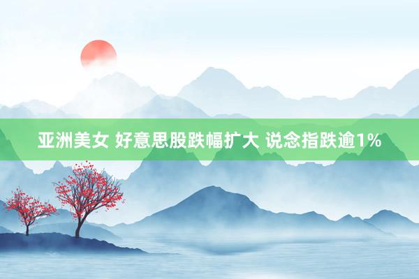 亚洲美女 好意思股跌幅扩大 说念指跌逾1%