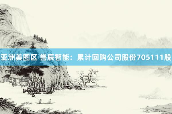 亚洲美图区 誉辰智能：累计回购公司股份705111股