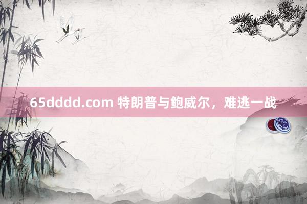 65dddd.com 特朗普与鲍威尔，难逃一战