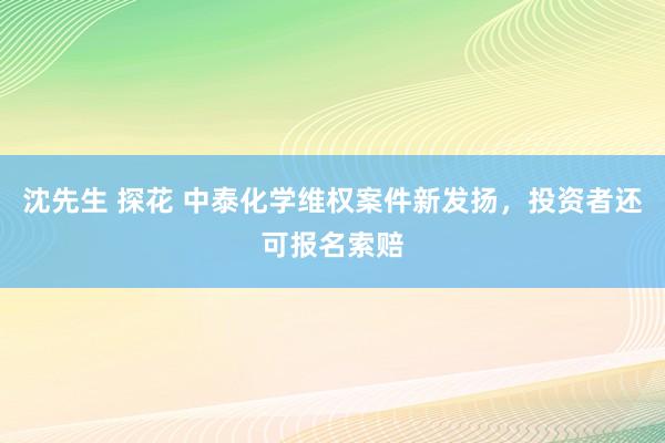 沈先生 探花 中泰化学维权案件新发扬，投资者还可报名索赔