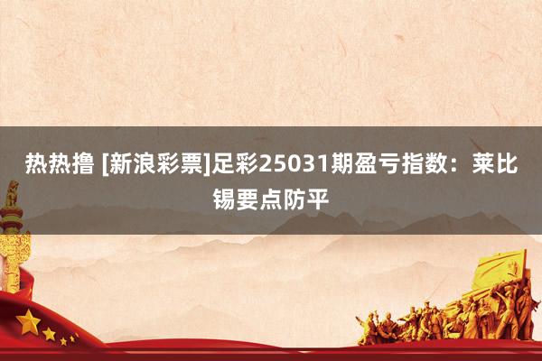 热热撸 [新浪彩票]足彩25031期盈亏指数：莱比锡要点防平