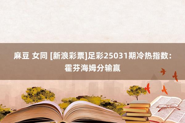 麻豆 女同 [新浪彩票]足彩25031期冷热指数：霍芬海姆分输赢