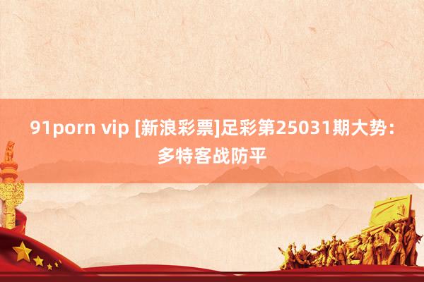 91porn vip [新浪彩票]足彩第25031期大势：多特客战防平