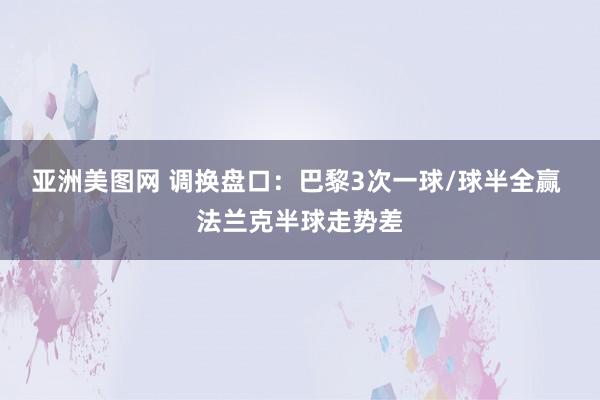 亚洲美图网 调换盘口：巴黎3次一球/球半全赢 法兰克半球走势差