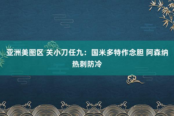 亚洲美图区 关小刀任九：国米多特作念胆 阿森纳热刺防冷