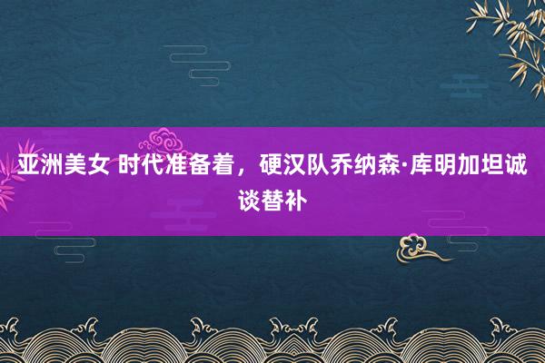 亚洲美女 时代准备着，硬汉队乔纳森·库明加坦诚谈替补