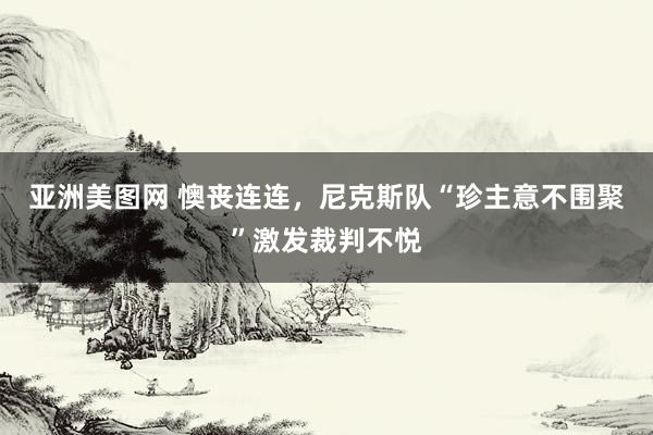 亚洲美图网 懊丧连连，尼克斯队“珍主意不围聚”激发裁判不悦
