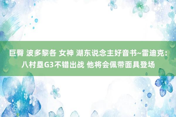 巨臀 波多黎各 女神 湖东说念主好音书~雷迪克：八村塁G3不错出战 他将会佩带面具登场