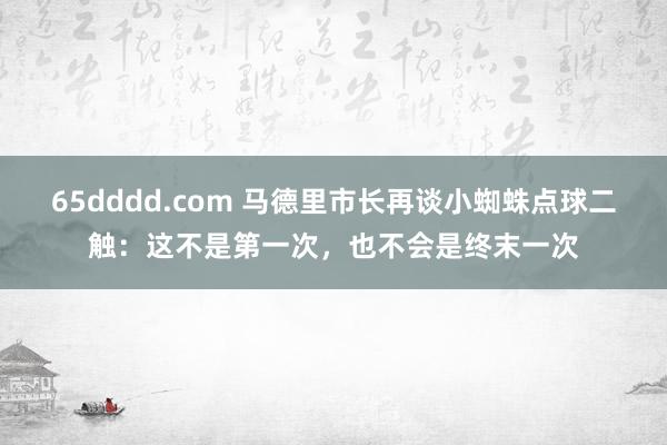 65dddd.com 马德里市长再谈小蜘蛛点球二触：这不是第一次，也不会是终末一次