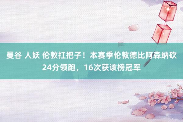 曼谷 人妖 伦敦扛把子！本赛季伦敦德比阿森纳砍24分领跑，16次获该榜冠军