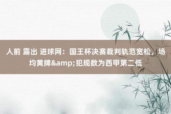 人前 露出 进球网：国王杯决赛裁判轨范宽松，场均黄牌&犯规数为西甲第二低
