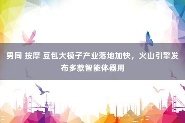 男同 按摩 豆包大模子产业落地加快，火山引擎发布多款智能体器用