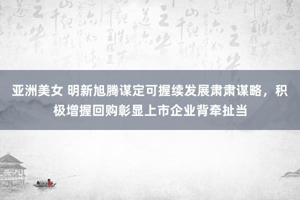 亚洲美女 明新旭腾谋定可握续发展肃肃谋略，积极增握回购彰显上市企业背牵扯当