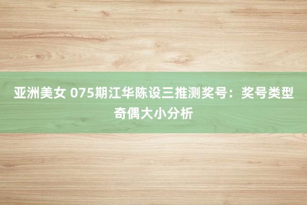 亚洲美女 075期江华陈设三推测奖号：奖号类型奇偶大小分析