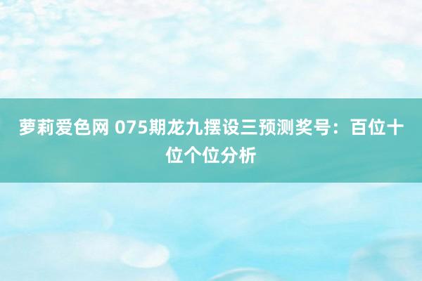 萝莉爱色网 075期龙九摆设三预测奖号：百位十位个位分析