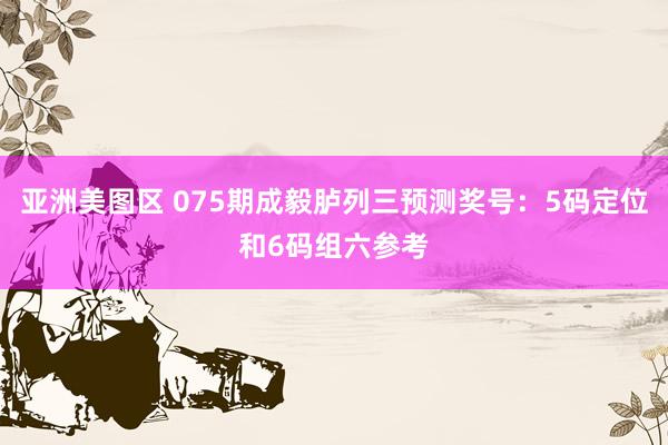 亚洲美图区 075期成毅胪列三预测奖号：5码定位和6码组六参考