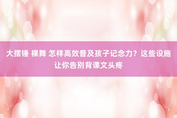 大摆锤 裸舞 怎样高效普及孩子记念力？这些设施让你告别背课文头疼