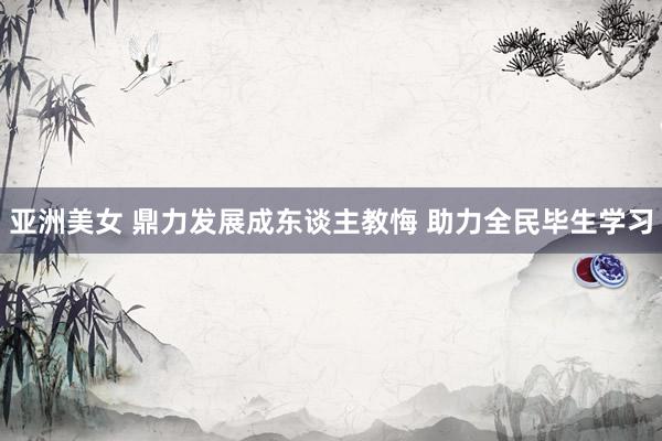 亚洲美女 鼎力发展成东谈主教悔 助力全民毕生学习