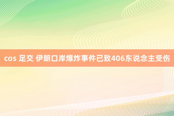 cos 足交 伊朗口岸爆炸事件已致406东说念主受伤