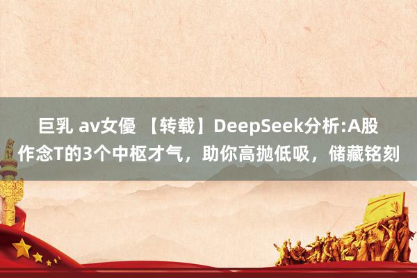 巨乳 av女優 【转载】DeepSeek分析:A股作念T的3个中枢才气，助你高抛低吸，储藏铭刻