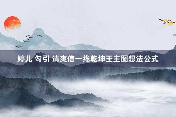 婷儿 勾引 清爽信一线乾坤王主图想法公式