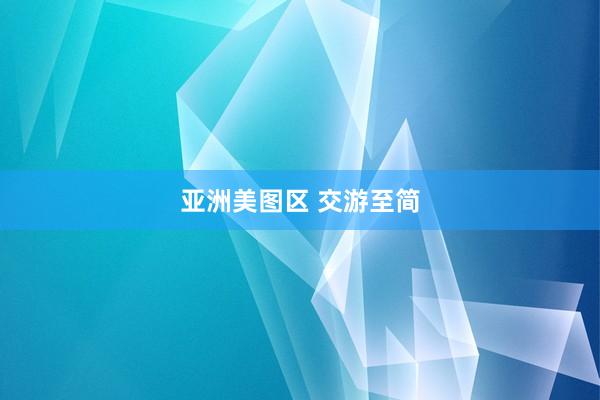 亚洲美图区 交游至简