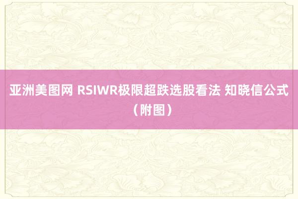 亚洲美图网 RSIWR极限超跌选股看法 知晓信公式（附图）