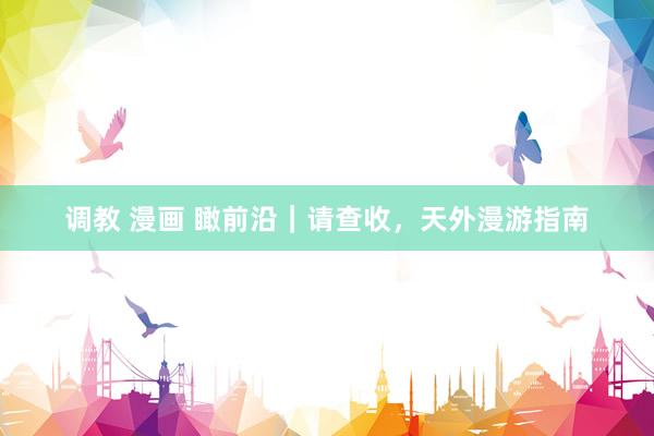 调教 漫画 瞰前沿｜请查收，天外漫游指南