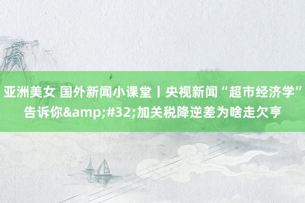 亚洲美女 国外新闻小课堂丨央视新闻“超市经济学”告诉你&#32;加关税降逆差为啥走欠亨