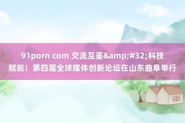 91porn com 交流互鉴&#32;科技赋能！第四届全球媒体创新论坛在山东曲阜举行