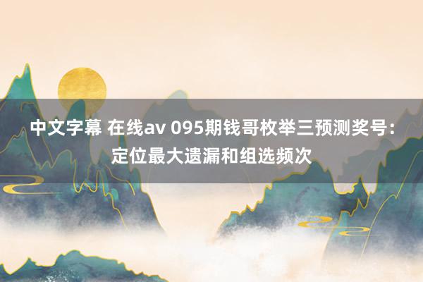 中文字幕 在线av 095期钱哥枚举三预测奖号：定位最大遗漏和组选频次