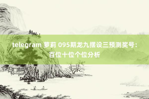 telegram 萝莉 095期龙九摆设三预测奖号：百位十位个位分析